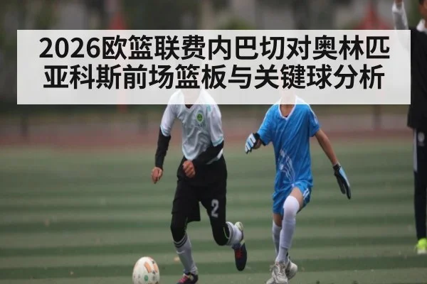 2026欧篮联费内巴切对奥林匹亚科斯前场篮板与关键球分析