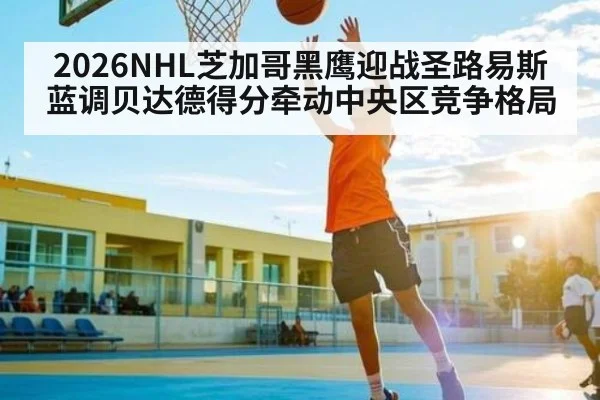 2026NHL芝加哥黑鹰迎战圣路易斯蓝调贝达德得分牵动中央区竞争格局